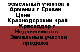 земельный участок в Армении(г.Ереван) › Цена ­ 10 500 000 - Краснодарский край, Краснодар г. Недвижимость » Земельные участки продажа   